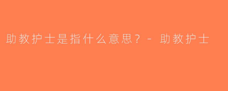 助教护士是指什么意思？-助教护士