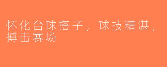 怀化台球搭子，球技精湛，搏击赛场