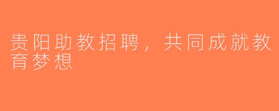 贵阳助教招聘，共同成就教育梦想