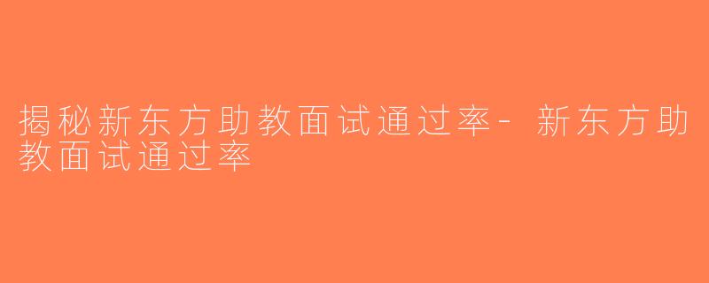 揭秘新东方助教面试通过率-新东方助教面试通过率