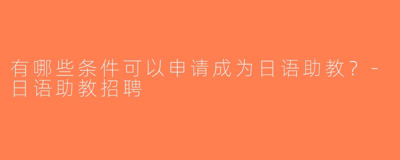 有哪些条件可以申请成为日语助教？-日语助教招聘