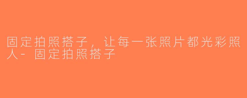 固定拍照搭子，让每一张照片都光彩照人-固定拍照搭子