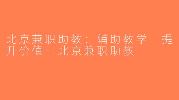 北京兼职助教：辅助教学 提升价值-北京兼职助教