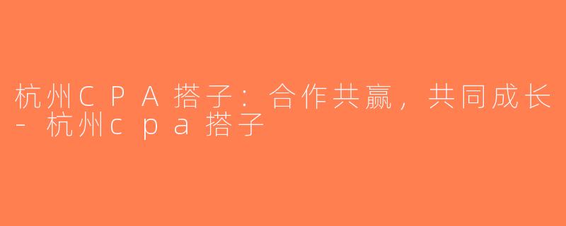 杭州CPA搭子：合作共赢，共同成长-杭州cpa搭子