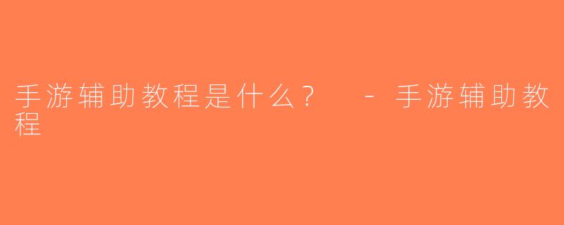 手游辅助教程是什么？ -手游辅助教程