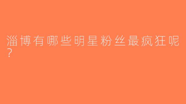 淄博有哪些明星粉丝最疯狂呢？