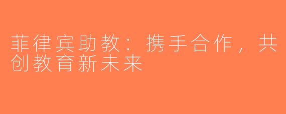 菲律宾助教：携手合作，共创教育新未来