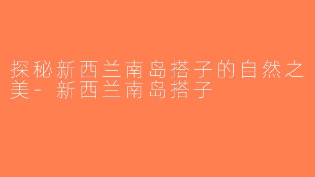 探秘新西兰南岛搭子的自然之美-新西兰南岛搭子