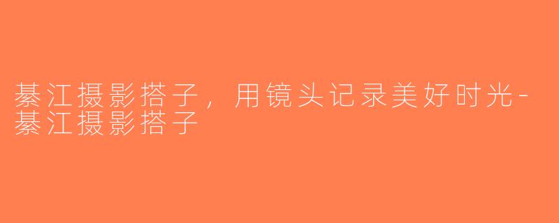 綦江摄影搭子，用镜头记录美好时光-綦江摄影搭子