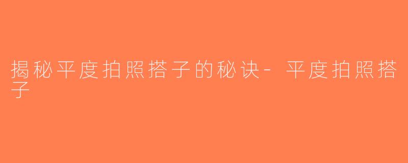 揭秘平度拍照搭子的秘诀-平度拍照搭子
