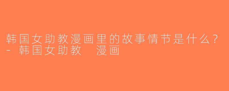 韩国女助教漫画里的故事情节是什么？-韩国女助教 漫画