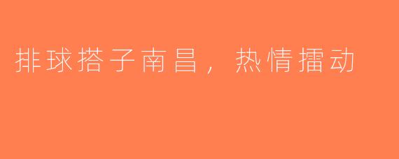 排球搭子南昌，热情擂动