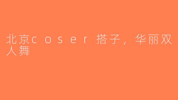 北京coser搭子，华丽双人舞