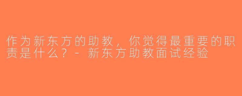 作为新东方的助教，你觉得最重要的职责是什么？-新东方助教面试经验