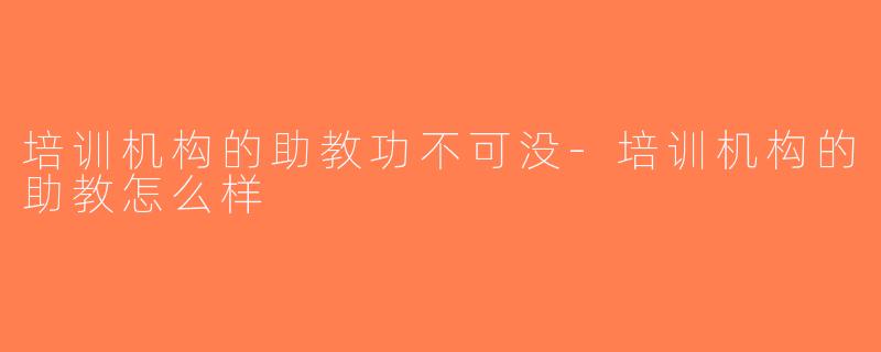 培训机构的助教功不可没-培训机构的助教怎么样