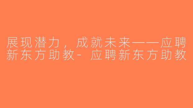 展现潜力，成就未来——应聘新东方助教-应聘新东方助教