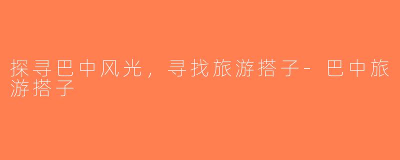 探寻巴中风光，寻找旅游搭子-巴中旅游搭子