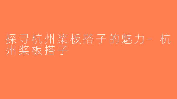 探寻杭州桨板搭子的魅力-杭州桨板搭子