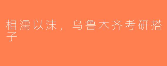 相濡以沫，乌鲁木齐考研搭子