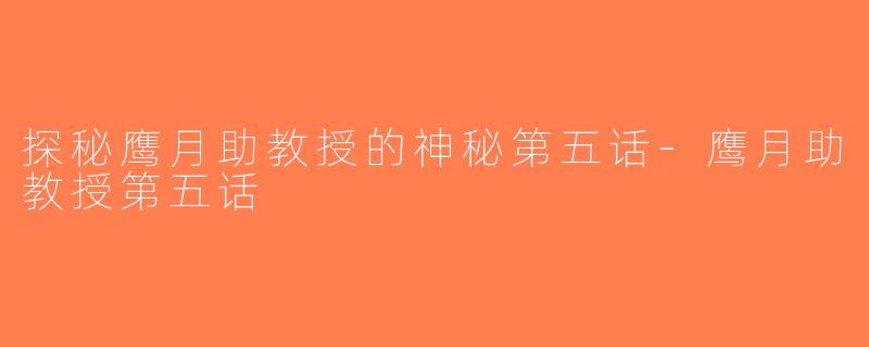 探秘鹰月助教授的神秘第五话-鹰月助教授第五话
