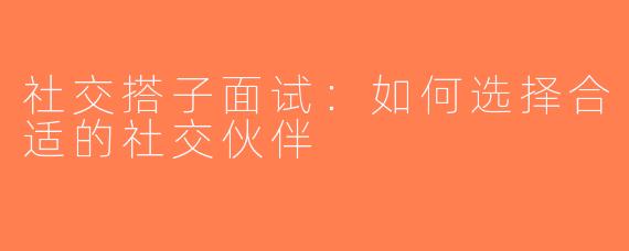 社交搭子面试：如何选择合适的社交伙伴