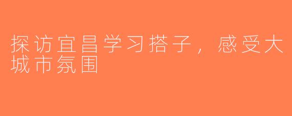 探访宜昌学习搭子，感受大城市氛围