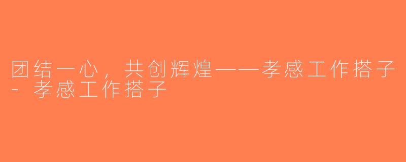 团结一心，共创辉煌——孝感工作搭子-孝感工作搭子