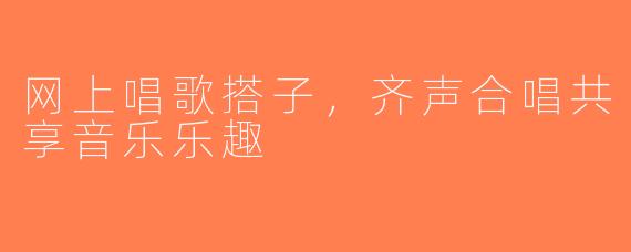 网上唱歌搭子，齐声合唱共享音乐乐趣