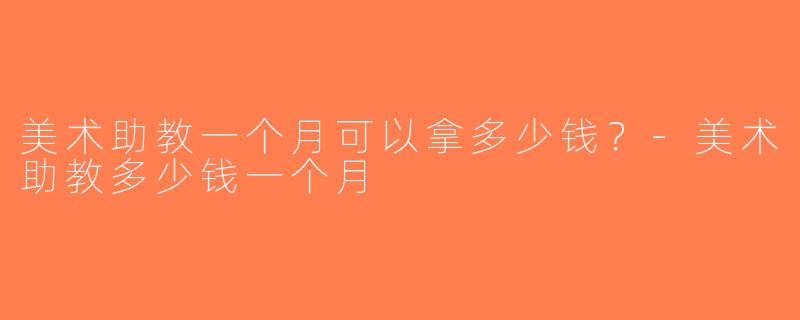 美术助教一个月可以拿多少钱？-美术助教多少钱一个月