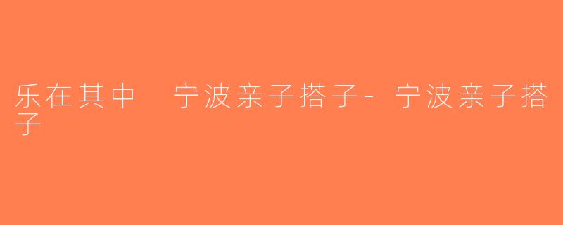 乐在其中 宁波亲子搭子-宁波亲子搭子