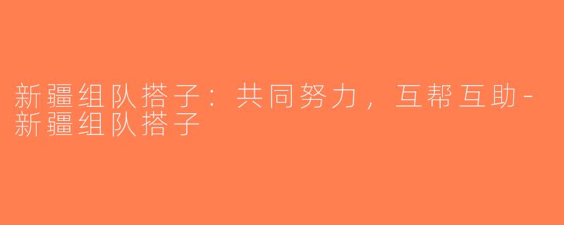 新疆组队搭子：共同努力，互帮互助-新疆组队搭子