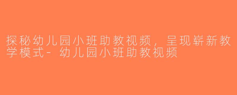 探秘幼儿园小班助教视频，呈现崭新教学模式-幼儿园小班助教视频