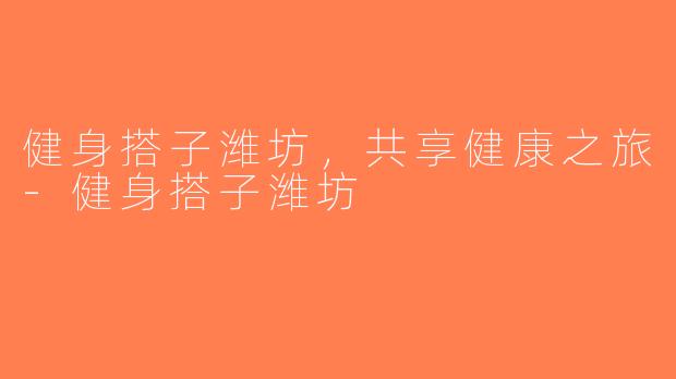 健身搭子潍坊，共享健康之旅-健身搭子潍坊