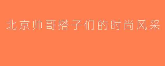 北京帅哥搭子们的时尚风采