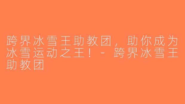 跨界冰雪王助教团，助你成为冰雪运动之王！-跨界冰雪王助教团