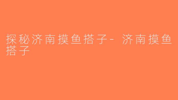 探秘济南摸鱼搭子-济南摸鱼搭子