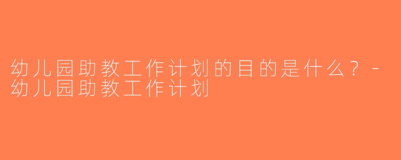 幼儿园助教工作计划的目的是什么？-幼儿园助教工作计划