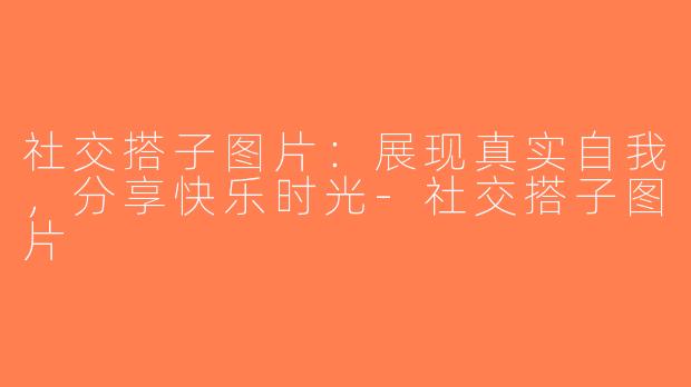 社交搭子图片：展现真实自我，分享快乐时光-社交搭子图片