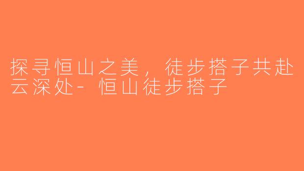 探寻恒山之美，徒步搭子共赴云深处-恒山徒步搭子