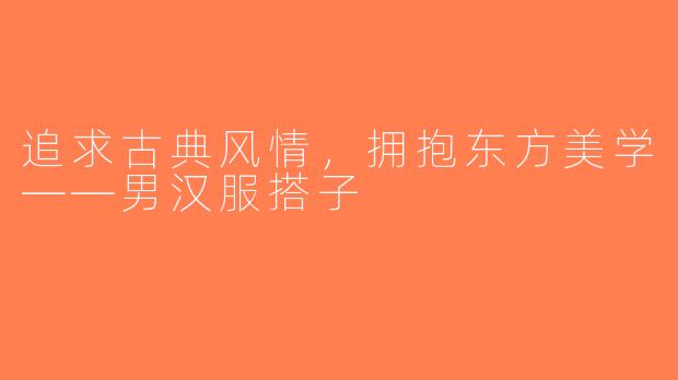 追求古典风情,拥抱东方美学——男汉服搭子