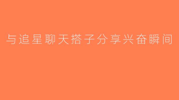 与追星聊天搭子分享兴奋瞬间