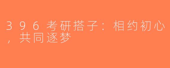396考研搭子：相约初心，共同逐梦