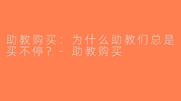 助教购买：为什么助教们总是买不停？-助教购买
