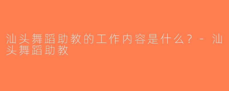 汕头舞蹈助教的工作内容是什么？-汕头舞蹈助教