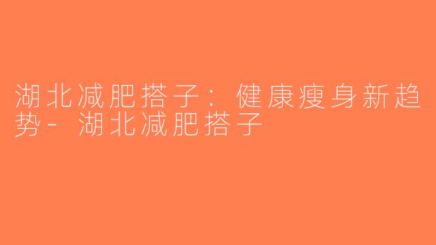湖北减肥搭子：健康瘦身新趋势-湖北减肥搭子