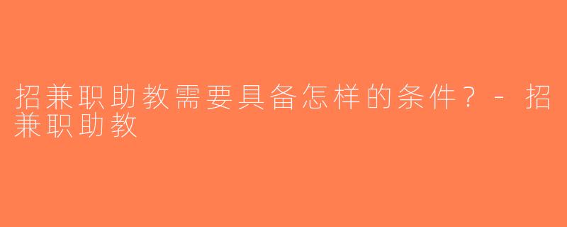招兼职助教需要具备怎样的条件？-招兼职助教