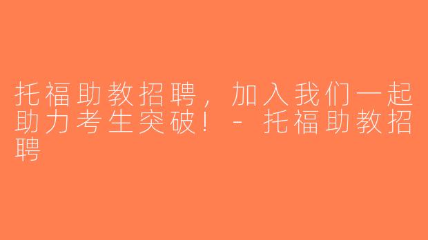 托福助教招聘，加入我们一起助力考生突破!-托福助教招聘