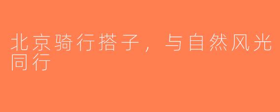 北京骑行搭子,与自然风光同行