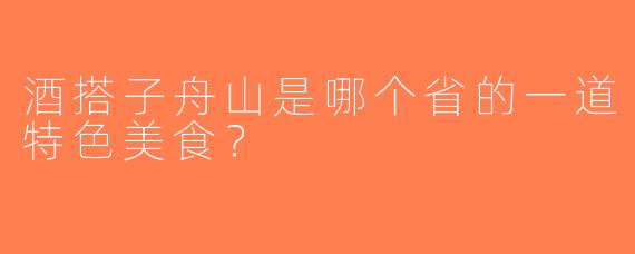 酒搭子舟山是哪个省的一道特色美食？
