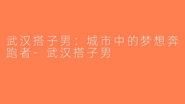 武汉搭子男：城市中的梦想奔跑者-武汉搭子男